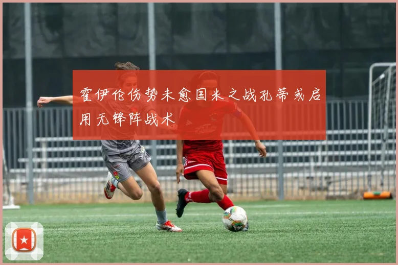 霍伊伦伤势未愈国米之战孔蒂或启用无锋阵战术
