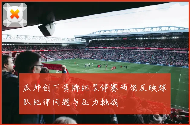 瓜帅创下黄牌纪录停赛两场反映球队纪律问题与压力挑战