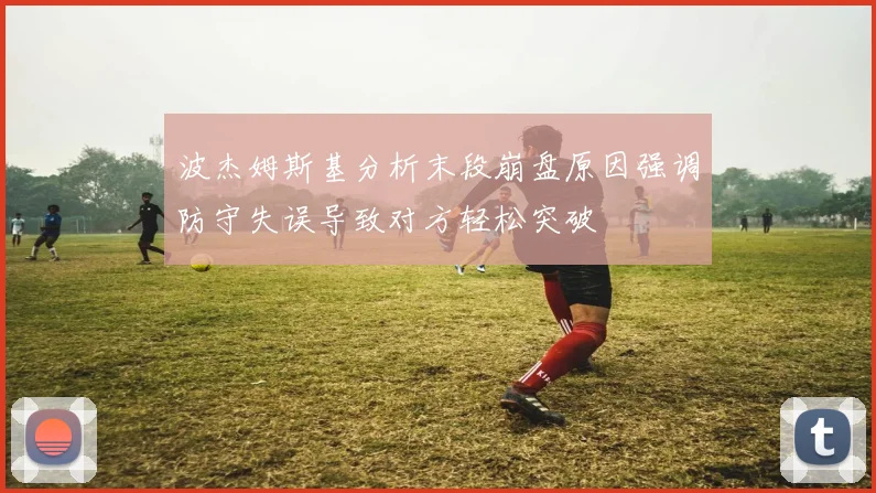 波杰姆斯基分析末段崩盘原因强调防守失误导致对方轻松突破