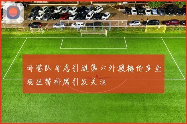 海港队考虑引进第六外援梅伦多全场坐替补席引发关注