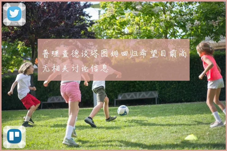 普理查德谈塔图姆回归希望目前尚无相关讨论信息