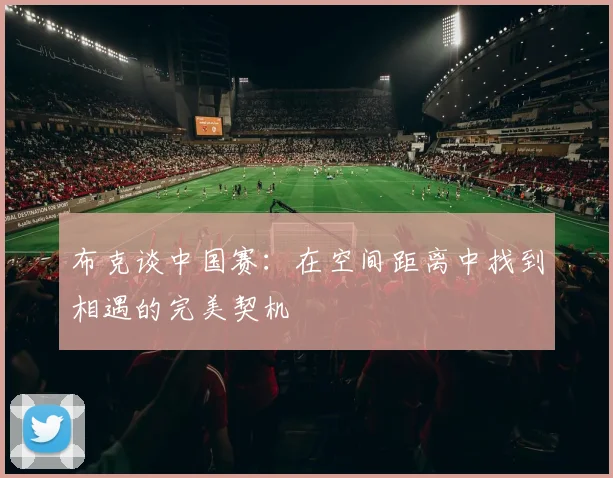 布克谈中国赛：在空间距离中找到相遇的完美契机