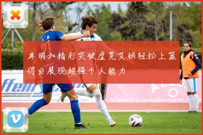 库明加精彩突破虚晃艾顿轻松上篮得分展现超强个人能力