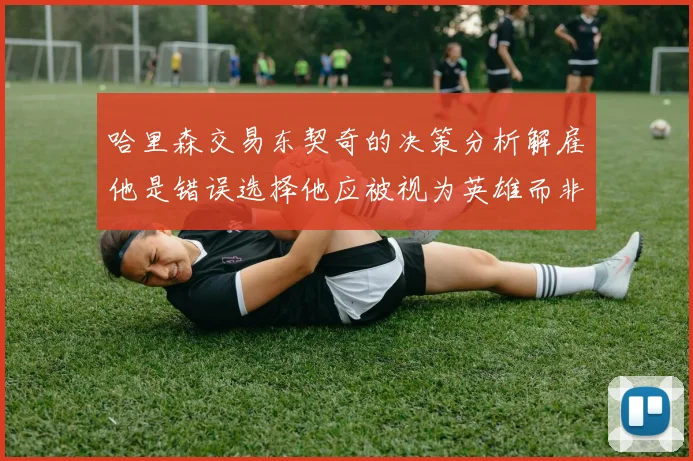 哈里森交易东契奇的决策分析解雇他是错误选择他应被视为英雄而非罪人