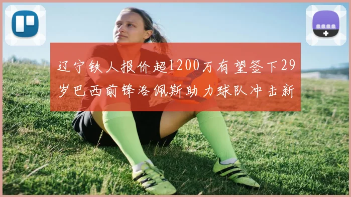 辽宁铁人报价超1200万有望签下29岁巴西前锋洛佩斯助力球队冲击新赛季