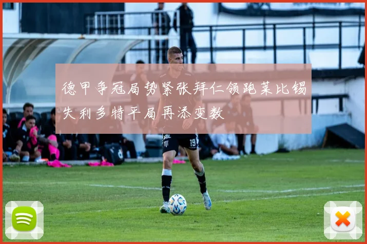 德甲争冠局势紧张拜仁领跑莱比锡失利多特平局再添变数