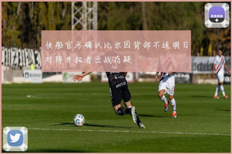快船官方确认比尔因背部不适明日对阵开拓者出战存疑