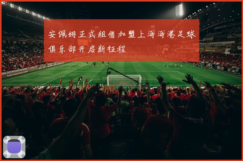 安佩姆正式租借加盟上海海港足球俱乐部开启新征程