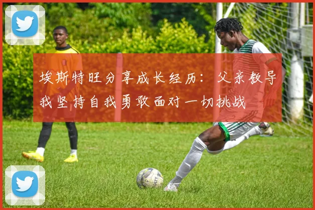 埃斯特旺分享成长经历：父亲教导我坚持自我勇敢面对一切挑战