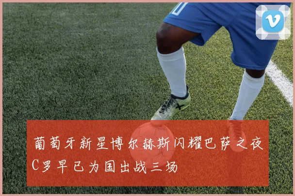 葡萄牙新星博尔赫斯闪耀巴萨之夜C罗早已为国出战三场