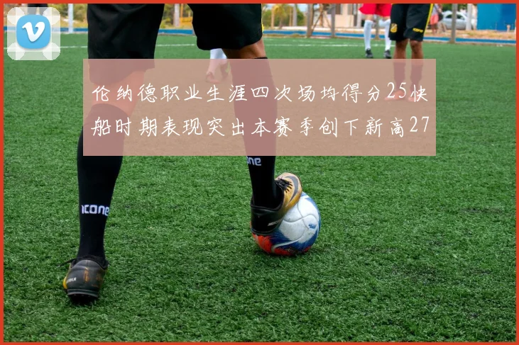 伦纳德职业生涯四次场均得分25快船时期表现突出本赛季创下新高279分