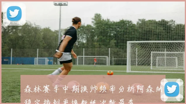 森林赛季中期换帅频率分析阿森纳稳定热刺更换教练次数最多