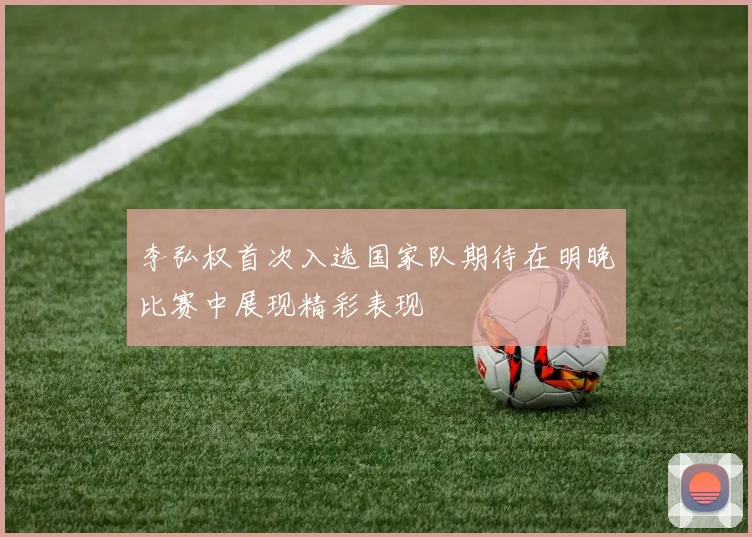 李弘权首次入选国家队期待在明晚比赛中展现精彩表现