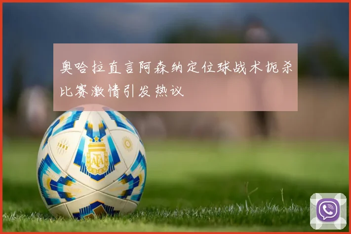 奥哈拉直言阿森纳定位球战术扼杀比赛激情引发热议