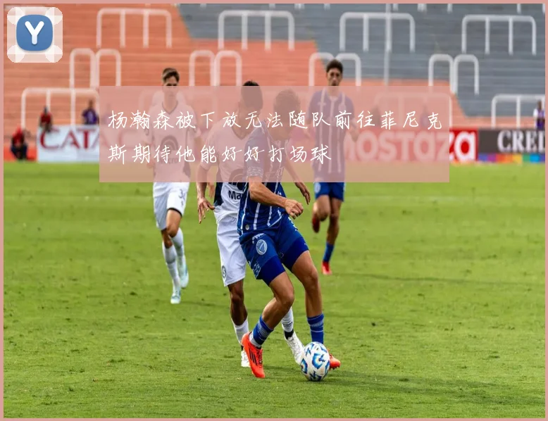 杨瀚森被下放无法随队前往菲尼克斯期待他能好好打场球