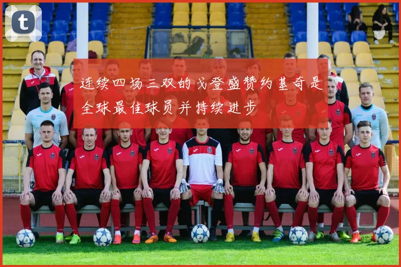 连续四场三双的戈登盛赞约基奇是全球最佳球员并持续进步