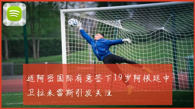 迈阿密国际有意签下19岁阿根廷中卫拉米雷斯引发关注