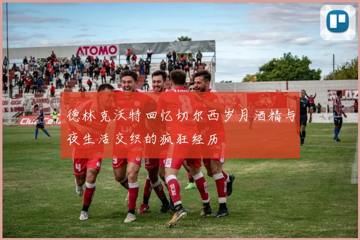 德林克沃特回忆切尔西岁月酒精与夜生活交织的疯狂经历