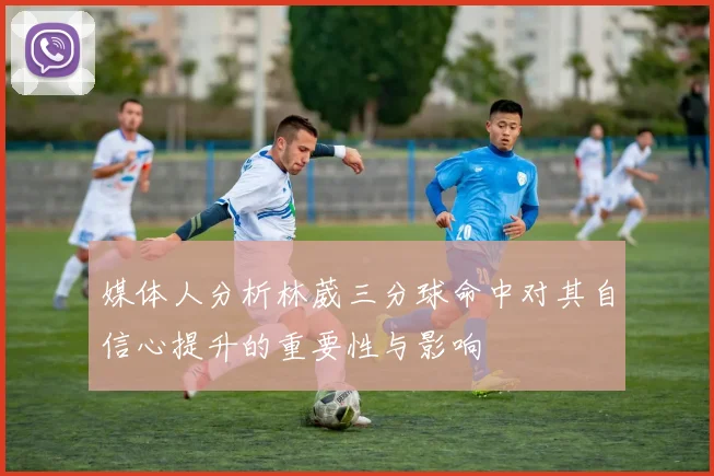 媒体人分析林葳三分球命中对其自信心提升的重要性与影响