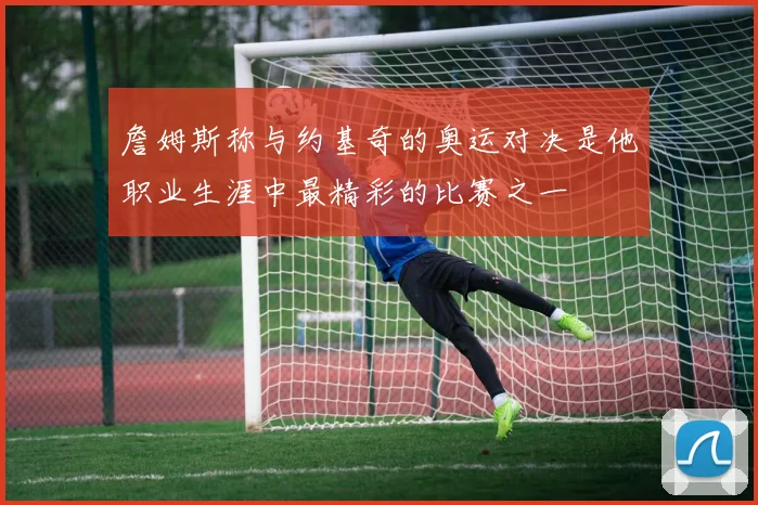 詹姆斯称与约基奇的奥运对决是他职业生涯中最精彩的比赛之一