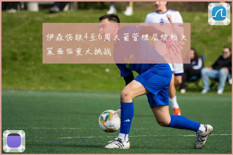 伊森伤缺4至6周火箭管理层续约决策面临重大挑战