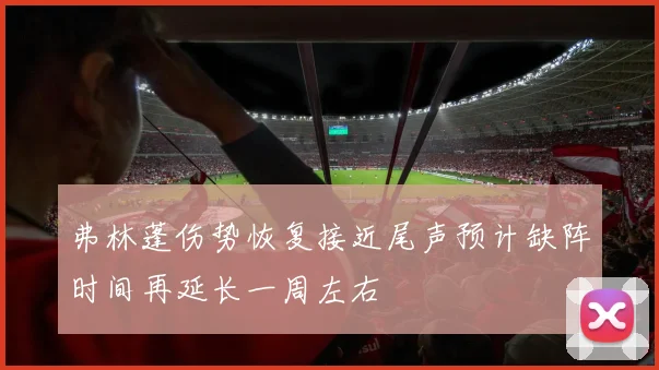 弗林蓬伤势恢复接近尾声预计缺阵时间再延长一周左右