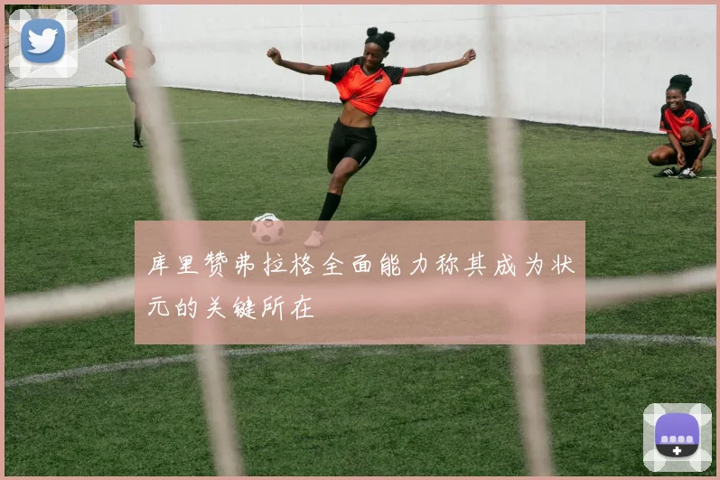 库里赞弗拉格全面能力称其成为状元的关键所在