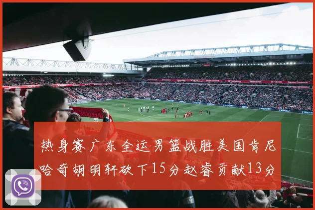 热身赛广东全运男篮战胜美国肯尼哈奇胡明轩砍下15分赵睿贡献13分