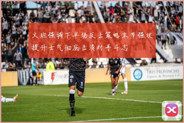 文班强调下半场反击策略末节强攻提升士气彻底击溃对手斗志