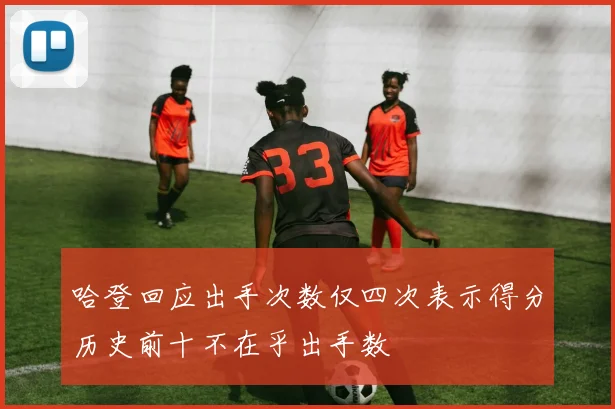 哈登回应出手次数仅四次表示得分历史前十不在乎出手数
