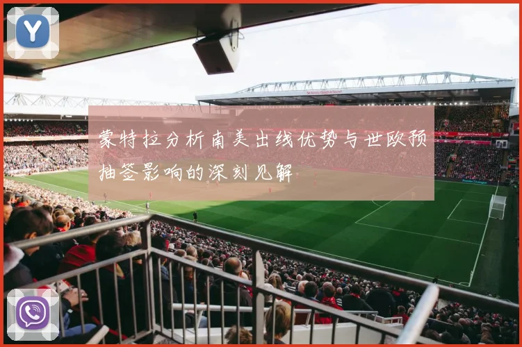 蒙特拉分析南美出线优势与世欧预抽签影响的深刻见解