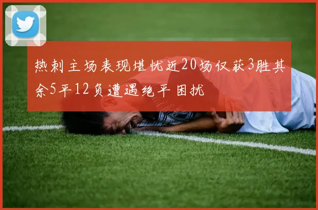热刺主场表现堪忧近20场仅获3胜其余5平12负遭遇绝平困扰