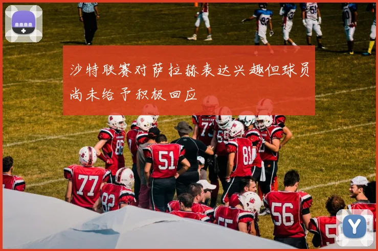 沙特联赛对萨拉赫表达兴趣但球员尚未给予积极回应
