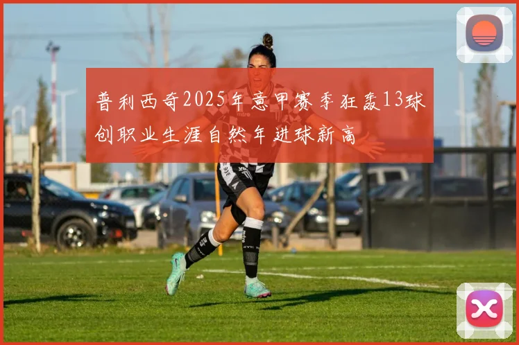 普利西奇2025年意甲赛季狂轰13球创职业生涯自然年进球新高