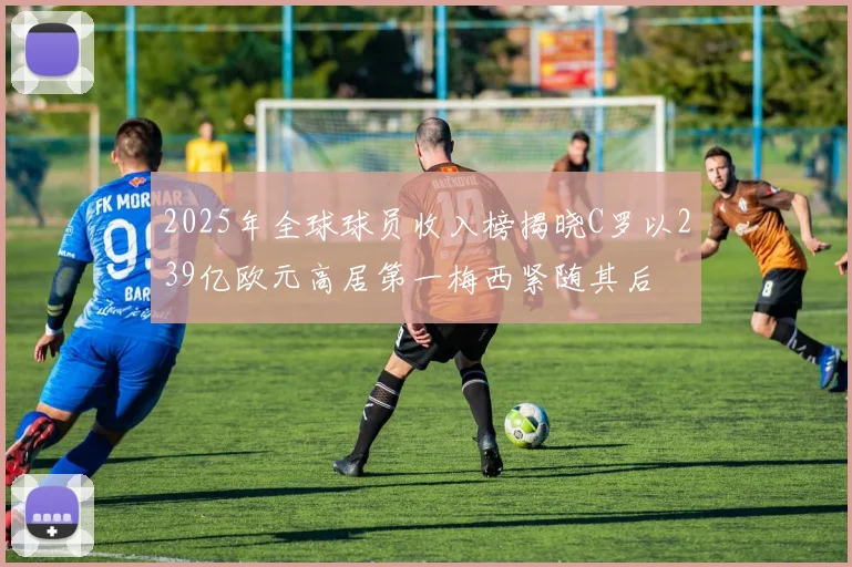 2025年全球球员收入榜揭晓C罗以239亿欧元高居第一梅西紧随其后