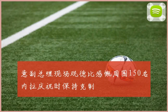 意副总理现场观德比感慨周围150名内拉庆祝时保持克制