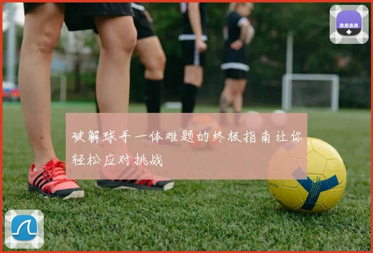破解球手一体难题的终极指南让你轻松应对挑战