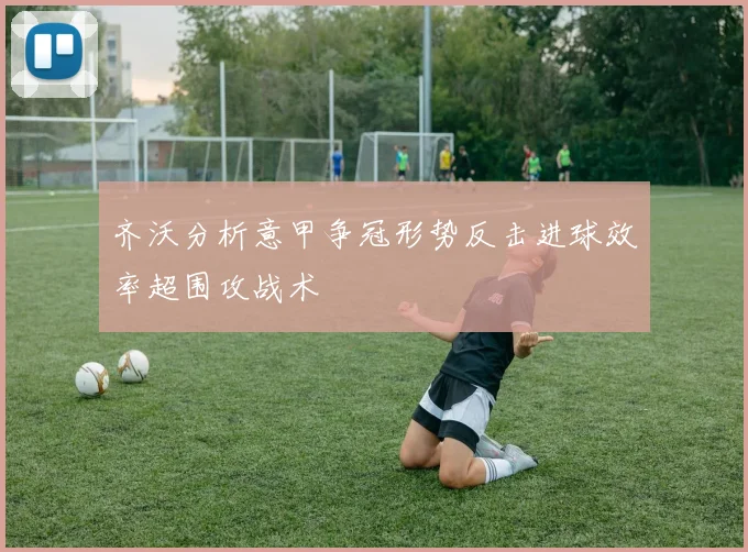 齐沃分析意甲争冠形势反击进球效率超围攻战术