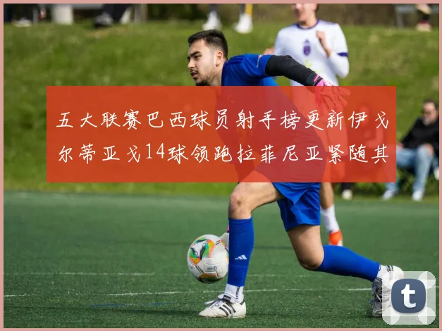 五大联赛巴西球员射手榜更新伊戈尔蒂亚戈14球领跑拉菲尼亚紧随其后