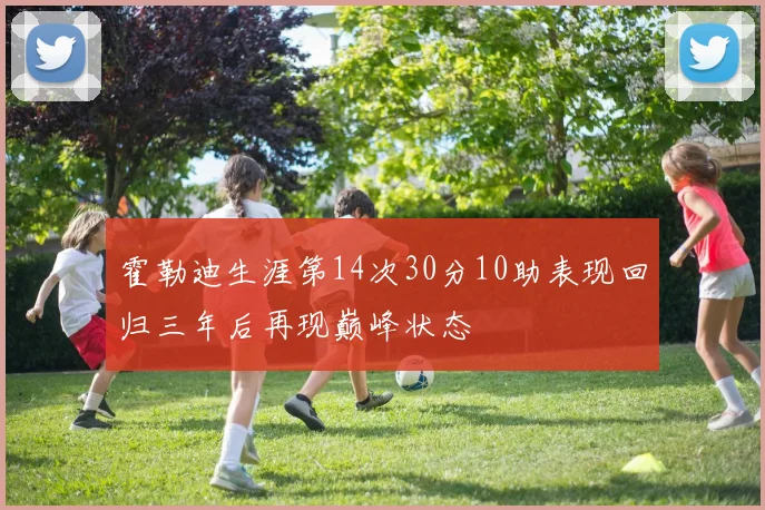 霍勒迪生涯第14次30分10助表现回归三年后再现巅峰状态