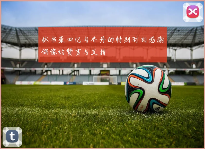 林书豪回忆与乔丹的特别时刻感谢偶像的赞赏与支持