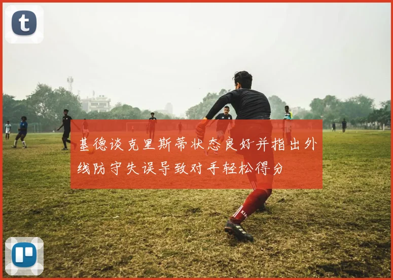 基德谈克里斯蒂状态良好并指出外线防守失误导致对手轻松得分