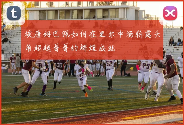 埃唐姆巴佩如何在里尔中场崭露头角超越哥哥的辉煌成就