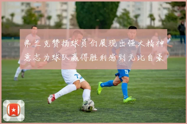 弗兰克赞扬球员们展现出强大精神意志为球队赢得胜利感到无比自豪