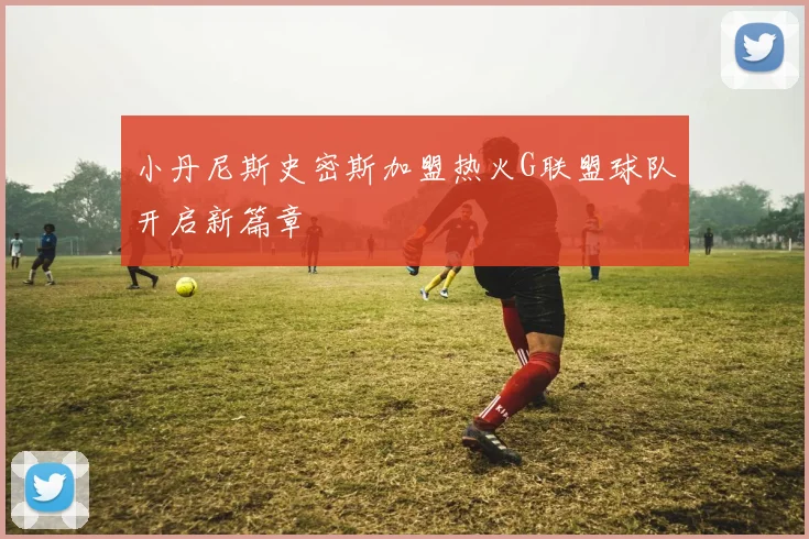 小丹尼斯史密斯加盟热火G联盟球队开启新篇章