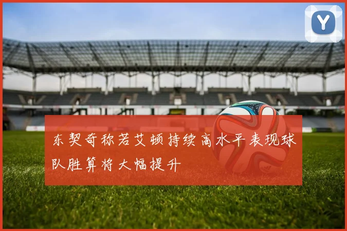 东契奇称若艾顿持续高水平表现球队胜算将大幅提升