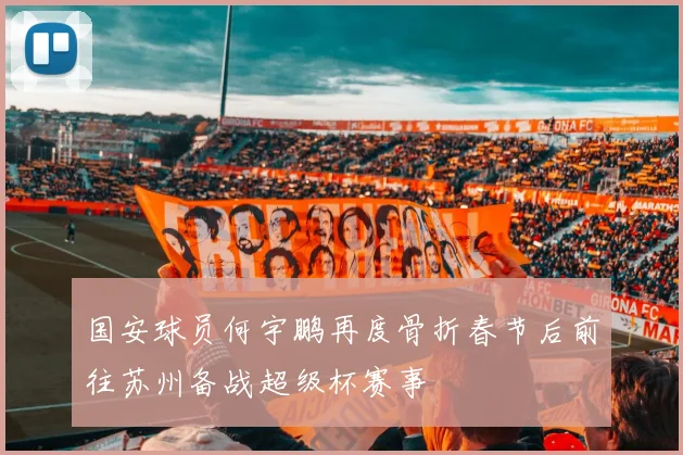 国安球员何宇鹏再度骨折春节后前往苏州备战超级杯赛事