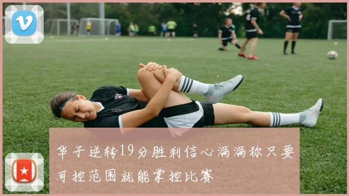 华子逆转19分胜利信心满满称只要可控范围就能掌控比赛