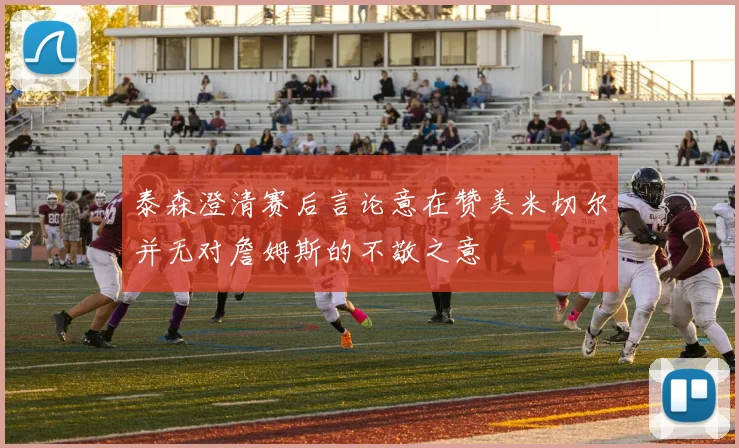 泰森澄清赛后言论意在赞美米切尔并无对詹姆斯的不敬之意