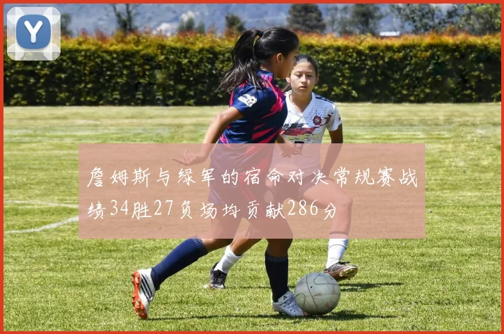 詹姆斯与绿军的宿命对决常规赛战绩34胜27负场均贡献286分